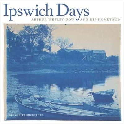 Ipswich Days: Arthur Wesley Dow and His Hometown by Fairbrother, Trevor