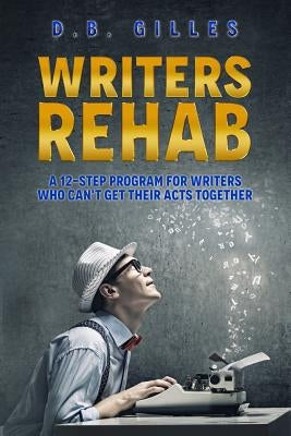 Writers Rehab: A 12-Step Program For Writers Who Can't Get Their Acts Together by Gilles, D. B.