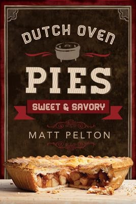 Dutch Oven Pies: Sweet and Savory by Pelton, Matt