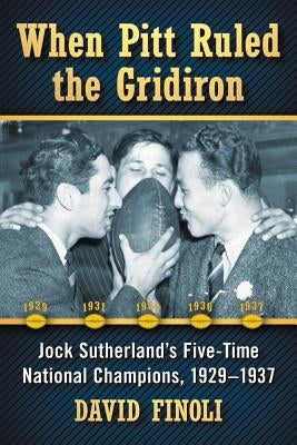 When Pitt Ruled the Gridiron: Jock Sutherland's Five-Time National Champions, 1929-1937 by Finoli, David