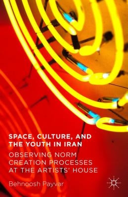 Space, Culture, and the Youth in Iran: Observing Norm Creation Processes at the Artists' House by Payvar, Behnoosh