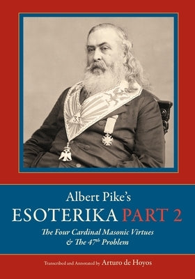 Albert Pike's Esoterika: Part 2. The Four Cardinal Masonic Virtues & the 47th Problem: Part 2. by De Hoyos, Arturo