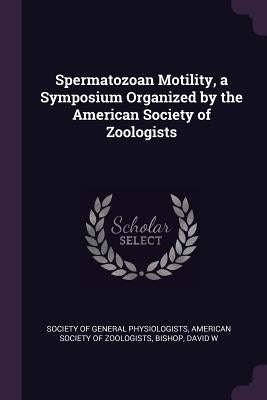 Spermatozoan Motility, a Symposium Organized by the American Society of Zoologists by Society of General Physiologists