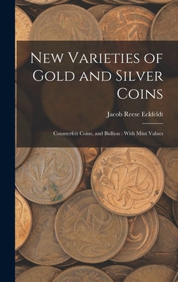 New Varieties of Gold and Silver Coins: Counterfeit Coins, and Bullion: With Mint Values by Eckfeldt, Jacob Reese