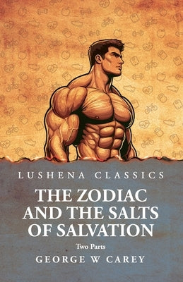 The Zodiac and the Salts of Salvation: Two Parts: Two Parts by George W Carey by George W Carey