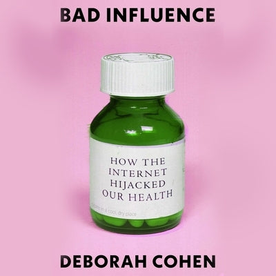Bad Influence: How the Internet Hijacked Our Health by Cohen, Deborah