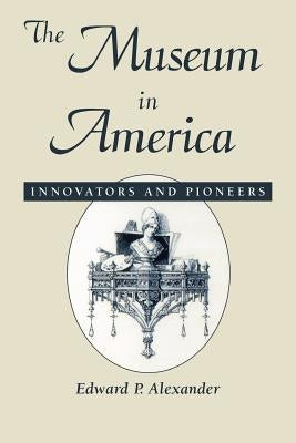 The Museum in America: Innovators and Pioneers by Alexander, Edward P.