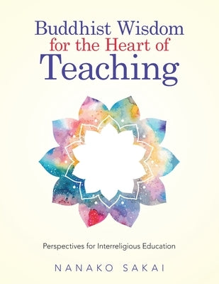 Buddhist Wisdom for the Heart of Teaching: Perspectives for Interreligious Education by Sakai, Nanako