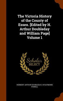 The Victoria History of the County of Essex. [Edited by H. Arthur Doubleday and William Page] Volume 1 by Doubleday, Herbert Arthur