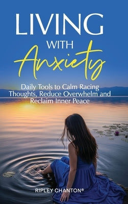 Living with Anxiety: Daily Tools to Calm Racing Thoughts, Reduce Overwhelm and Reclaim Inner Peace by Chanton, Ripley