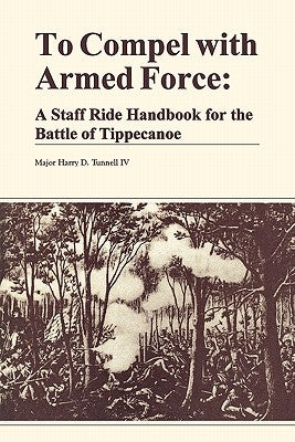 To Compel with Armed Force: A Staff Ride Handbook for the Battle of Tippencanoe by Tunnell, Harry D.