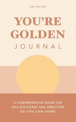 You're Golden Journal: A Comprehensive Guide for Self-Discovery and Direction so You Can Shine by Boyer, Kay