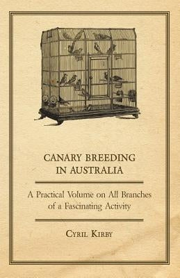 Canary Breeding in Australia - A Practical Volume on All Branches of a Fascinating Activity by Kirby, Cyril