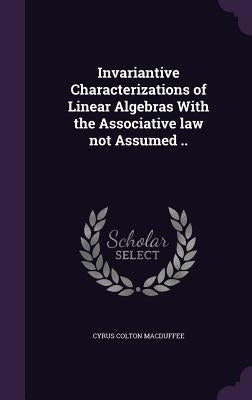 Invariantive Characterizations of Linear Algebras With the Associative law not Assumed .. by Macduffee, Cyrus Colton