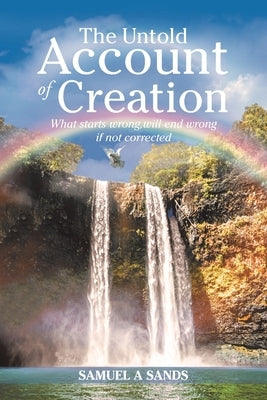 The Untold Account of Creation: What Starts Wrong, Will End Wrong If Not Corrected by Sands, Samuel a.