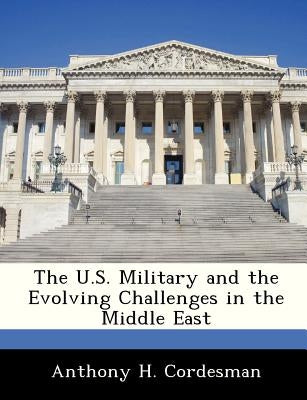 The U.S. Military and the Evolving Challenges in the Middle East by Cordesman, Anthony H., Dr
