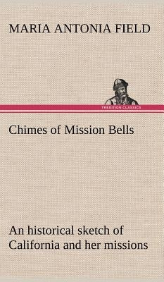Chimes of Mission Bells; an historical sketch of California and her missions by Field, Maria Antonia