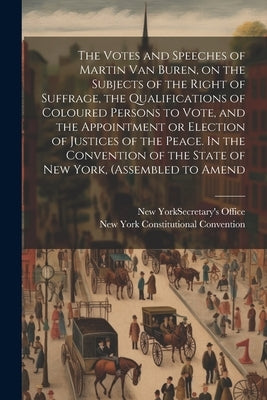 The Votes and Speeches of Martin Van Buren, on the Subjects of the Right of Suffrage, the Qualifications of Coloured Persons to Vote, and the Appointm by Convention, New York Constitutional