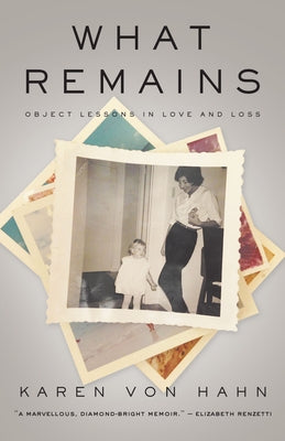 What Remains: Object Lessons in Love and Loss by Von Hahn, Karen
