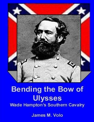 Bending the Bow of Ulysses: Wade Hampton's Southern Cavalry by Volo, James M.