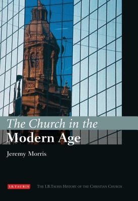 The Church in the Modern Age: The I.B.Tauris History of the Christian Church by Morris, Jeremy