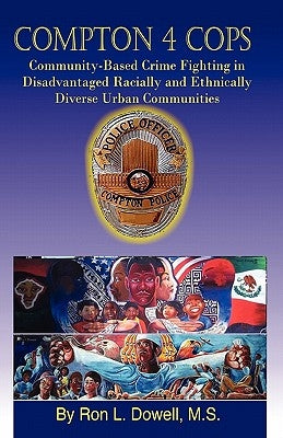 Compton 4 Cops: Community-Based Crime Fighting in Disadvantaged Racially and Ehtnically Diverse Urban Communities by Dowell, Ron L.