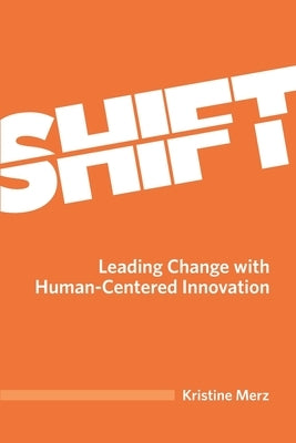 Shift: Leading Change with Human-Centered Innovation by Merz, Kristine