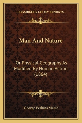 Man And Nature: Or Physical Geography As Modified By Human Action (1864) by Marsh, George Perkins