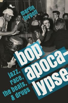 Bop Apocalypse: Jazz, Race, the Beats, and Drugs by Torgoff, Martin