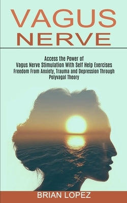 Vagus Nerve: Freedom From Anxiety, Trauma and Depression Through Polyvagal Theory (Access the Power of Vagus Nerve Stimulation With by Lopez, Brian