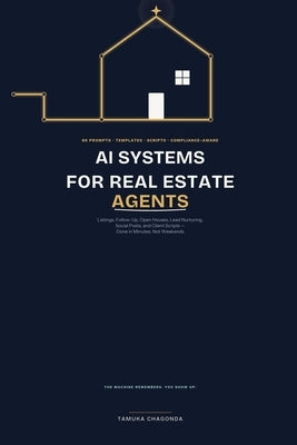 AI Systems for Real Estate Agents: Listings, Follow-Up, Open Houses, Lead Nurturing, Social Posts, and Client Scripts - Done in Minutes, Not Weekends by Chagonda, Tamuka