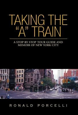 Taking the A Train: A Stop By Stop Tour Guide and Memoir of New York City by Porcelli, Ronald