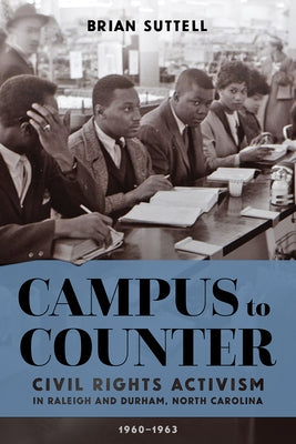 Campus to Counter: Civil Rights Activism in Raleigh and Durham, North Carolina, 1960-1963 by Suttell, Brian