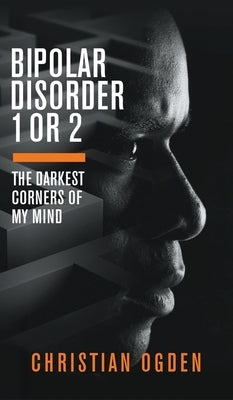Bipolar Disorder 1 Or 2: The Darkest Corners of My Mind by Ogden, Christian