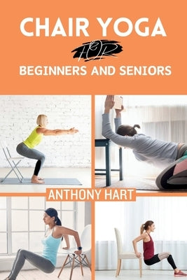 Chair Yoga for Beginners and Seniors: Gentle Exercises for Flexibility, Balance, and Wellness to Improve Mobility and Enhance Well-Being by Hart, Anthony