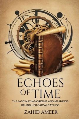 Echoes of Time: The Fascinating Origins and Meanings Behind Historical Sayings by Ameer, Zahid
