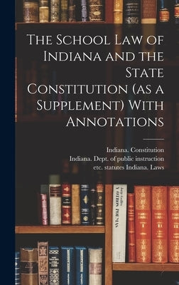 The School Law of Indiana and the State Constitution (as a Supplement) With Annotations by Indiana Laws, Statutes Etc