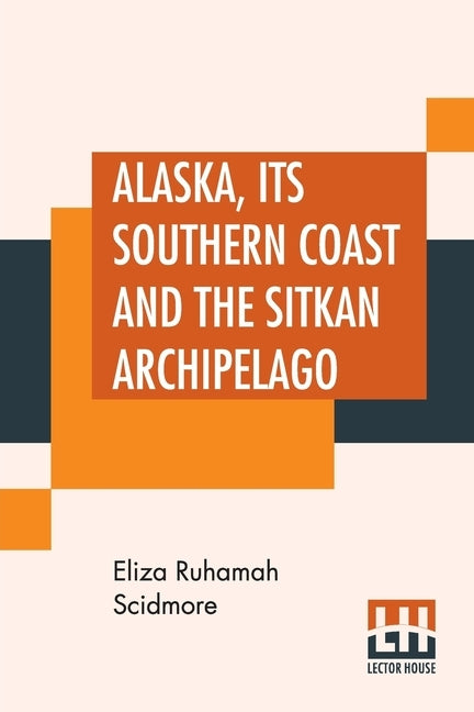 Alaska, Its Southern Coast And The Sitkan Archipelago by Scidmore, Eliza Ruhamah