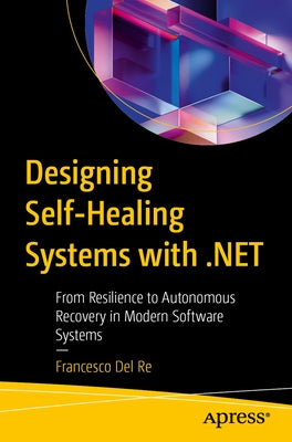 Designing Self-Healing Systems with .Net: From Resilience to Autonomous Recovery in Modern Software Systems by del Re, Francesco