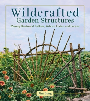 Wildcrafted Garden Structures: Making Bentwood Trellises, Arbors, Gates, and Fences by Long, Jim