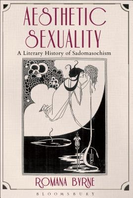 Aesthetic Sexuality: A Literary History of Sadomasochism by Byrne, Romana