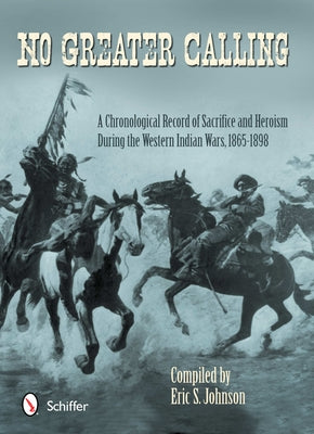 No Greater Calling: A Chronological Record of Sacrifice and Heroism During the Western Indian Wars (1865-1898) by Johnson, Eric S.