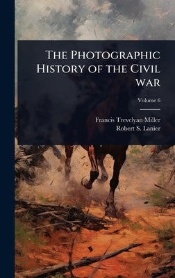 The Photographic History of the Civil war by Miller, Francis Trevelyan