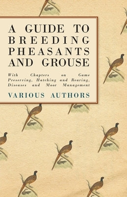 A Guide to Breeding Pheasants and Grouse - With Chapters on Game Preserving, Hatching and Rearing, Diseases and Moor Management by Various