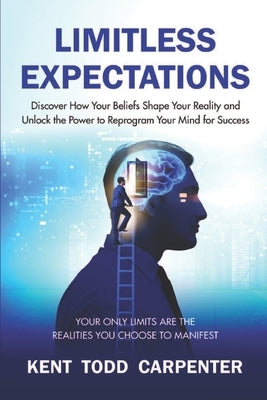 Limitless Expectations: Discover How Your Beliefs Shape Your Reality and Unlock the Power to Reprogram Your Mind for Success by Carpenter, Kent Todd