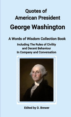 Quotes of American President George Washington, a Words of Wisdom Collection Book, Including The Rules of Civility and Decent Behaviour In Company and by Brewer, D.