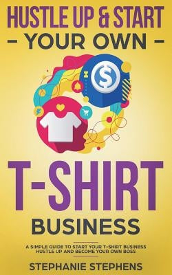 Hustle Up & Start Your Own T-Shirt Business by Stephens, Stephanie