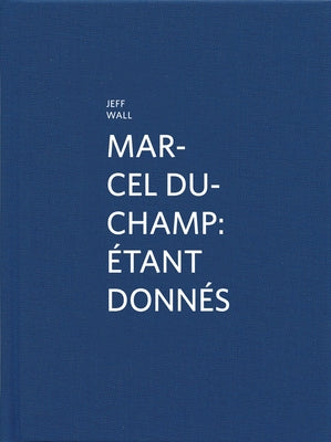 Marcel Duchamp: Étant Donnés: By Jeff Wall by Duchamp, Marcel