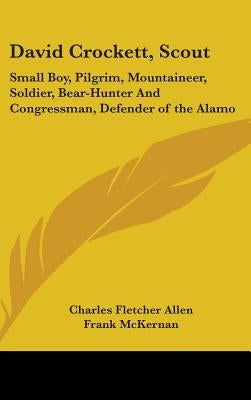 David Crockett, Scout: Small Boy, Pilgrim, Mountaineer, Soldier, Bear-Hunter And Congressman, Defender of the Alamo by Allen, Charles Fletcher