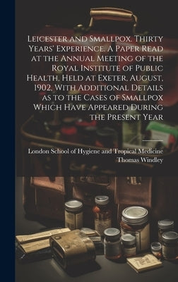 Leicester and Smallpox. Thirty Years' Experience. A Paper Read at the Annual Meeting of the Royal Institute of Public Health, Held at Exeter, August, by Windley, Thomas